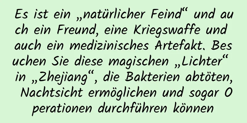 Es ist ein „natürlicher Feind“ und auch ein Freund, eine Kriegswaffe und auch ein medizinisches Artefakt. Besuchen Sie diese magischen „Lichter“ in „Zhejiang“, die Bakterien abtöten, Nachtsicht ermöglichen und sogar Operationen durchführen können