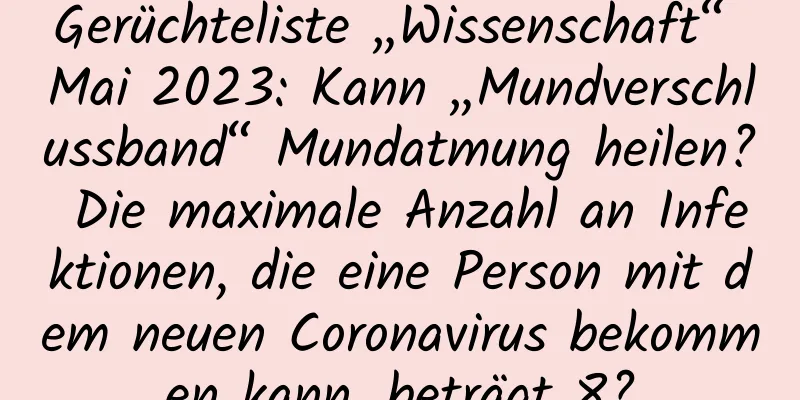 Gerüchteliste „Wissenschaft“ Mai 2023: Kann „Mundverschlussband“ Mundatmung heilen? Die maximale Anzahl an Infektionen, die eine Person mit dem neuen Coronavirus bekommen kann, beträgt 8?