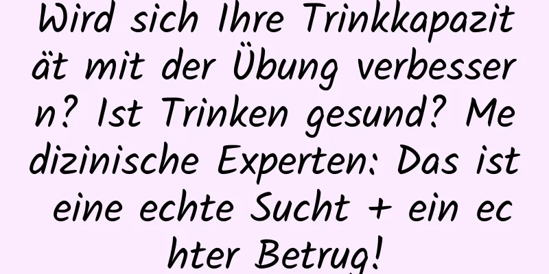 Wird sich Ihre Trinkkapazität mit der Übung verbessern? Ist Trinken gesund? Medizinische Experten: Das ist eine echte Sucht + ein echter Betrug!