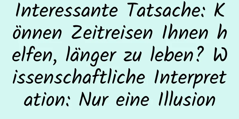 Interessante Tatsache: Können Zeitreisen Ihnen helfen, länger zu leben? Wissenschaftliche Interpretation: Nur eine Illusion