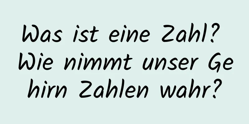 Was ist eine Zahl? Wie nimmt unser Gehirn Zahlen wahr?