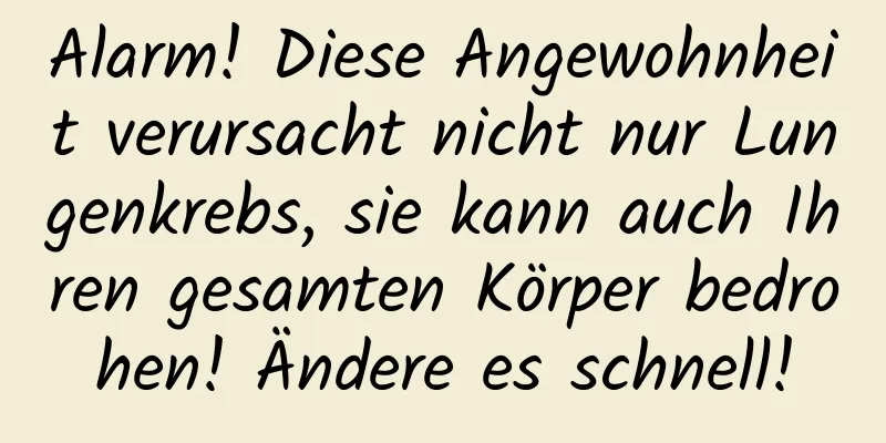 Alarm! Diese Angewohnheit verursacht nicht nur Lungenkrebs, sie kann auch Ihren gesamten Körper bedrohen! Ändere es schnell!