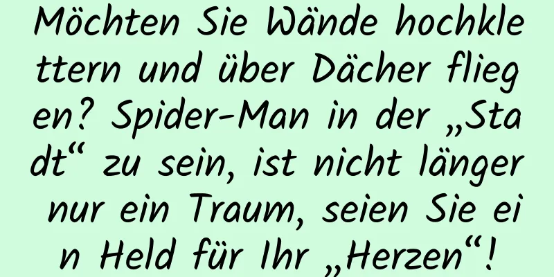 Möchten Sie Wände hochklettern und über Dächer fliegen? Spider-Man in der „Stadt“ zu sein, ist nicht länger nur ein Traum, seien Sie ein Held für Ihr „Herzen“!