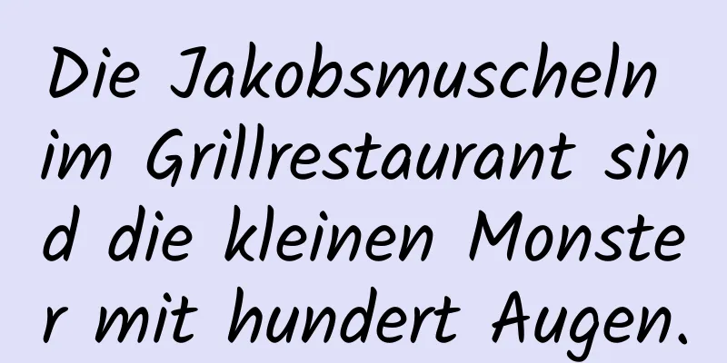 Die Jakobsmuscheln im Grillrestaurant sind die kleinen Monster mit hundert Augen.