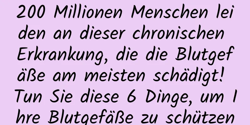 200 Millionen Menschen leiden an dieser chronischen Erkrankung, die die Blutgefäße am meisten schädigt! Tun Sie diese 6 Dinge, um Ihre Blutgefäße zu schützen