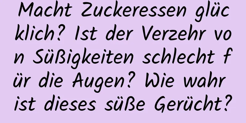 Macht Zuckeressen glücklich? Ist der Verzehr von Süßigkeiten schlecht für die Augen? Wie wahr ist dieses süße Gerücht?