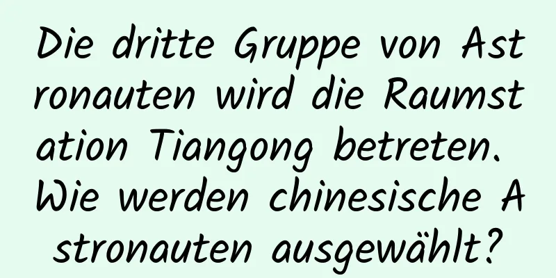 Die dritte Gruppe von Astronauten wird die Raumstation Tiangong betreten. Wie werden chinesische Astronauten ausgewählt?