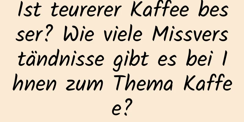 Ist teurerer Kaffee besser? Wie viele Missverständnisse gibt es bei Ihnen zum Thema Kaffee?