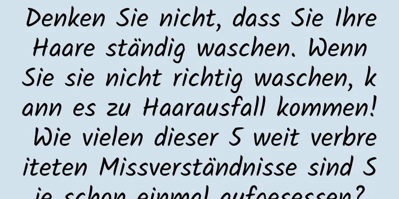Denken Sie nicht, dass Sie Ihre Haare ständig waschen. Wenn Sie sie nicht richtig waschen, kann es zu Haarausfall kommen! Wie vielen dieser 5 weit verbreiteten Missverständnisse sind Sie schon einmal aufgesessen?