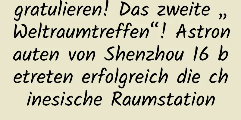 gratulieren! Das zweite „Weltraumtreffen“! Astronauten von Shenzhou 16 betreten erfolgreich die chinesische Raumstation