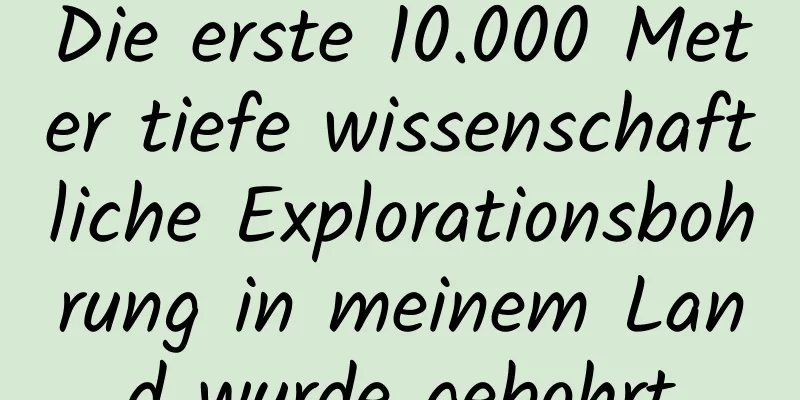 Die erste 10.000 Meter tiefe wissenschaftliche Explorationsbohrung in meinem Land wurde gebohrt