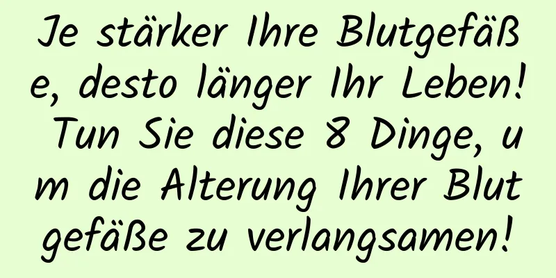 Je stärker Ihre Blutgefäße, desto länger Ihr Leben! Tun Sie diese 8 Dinge, um die Alterung Ihrer Blutgefäße zu verlangsamen!