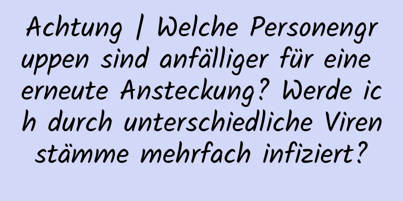 Achtung | Welche Personengruppen sind anfälliger für eine erneute Ansteckung? Werde ich durch unterschiedliche Virenstämme mehrfach infiziert?