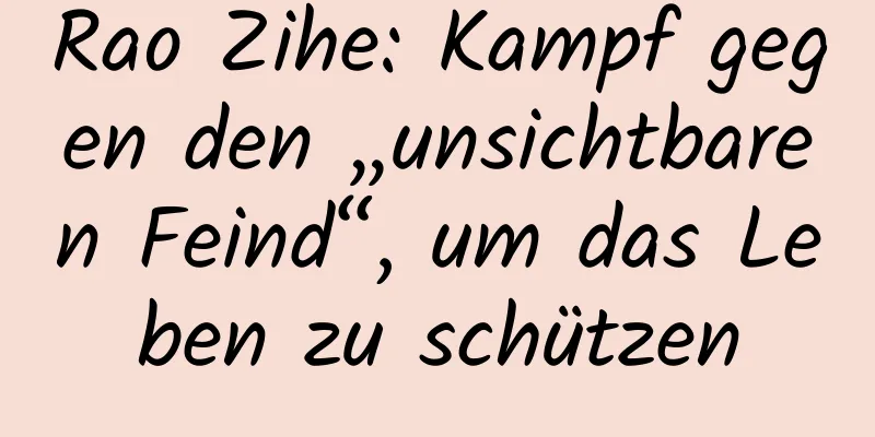Rao Zihe: Kampf gegen den „unsichtbaren Feind“, um das Leben zu schützen