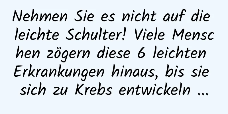 Nehmen Sie es nicht auf die leichte Schulter! Viele Menschen zögern diese 6 leichten Erkrankungen hinaus, bis sie sich zu Krebs entwickeln ...