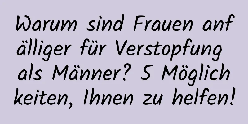Warum sind Frauen anfälliger für Verstopfung als Männer? 5 Möglichkeiten, Ihnen zu helfen!