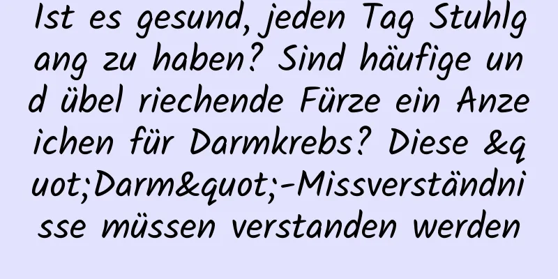 Ist es gesund, jeden Tag Stuhlgang zu haben? Sind häufige und übel riechende Fürze ein Anzeichen für Darmkrebs? Diese "Darm"-Missverständnisse müssen verstanden werden