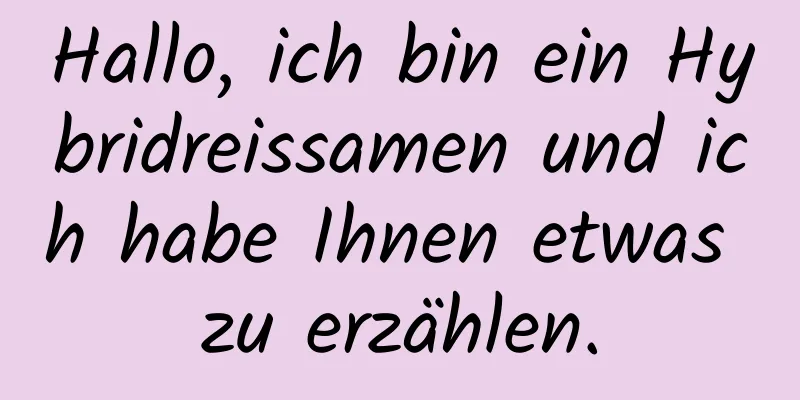Hallo, ich bin ein Hybridreissamen und ich habe Ihnen etwas zu erzählen.