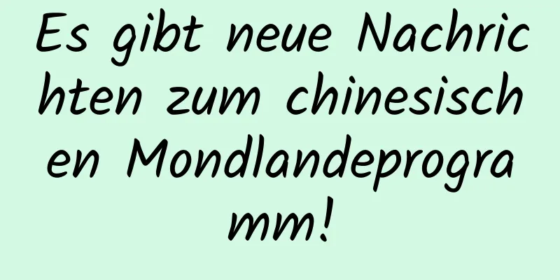 Es gibt neue Nachrichten zum chinesischen Mondlandeprogramm!