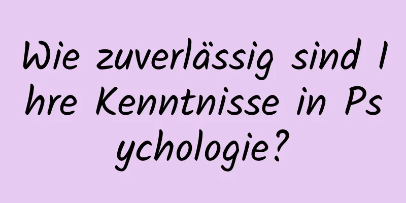 Wie zuverlässig sind Ihre Kenntnisse in Psychologie?