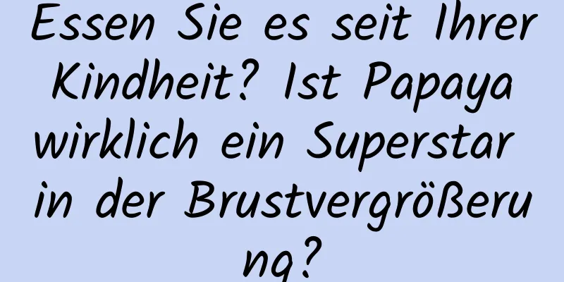 Essen Sie es seit Ihrer Kindheit? Ist Papaya wirklich ein Superstar in der Brustvergrößerung?