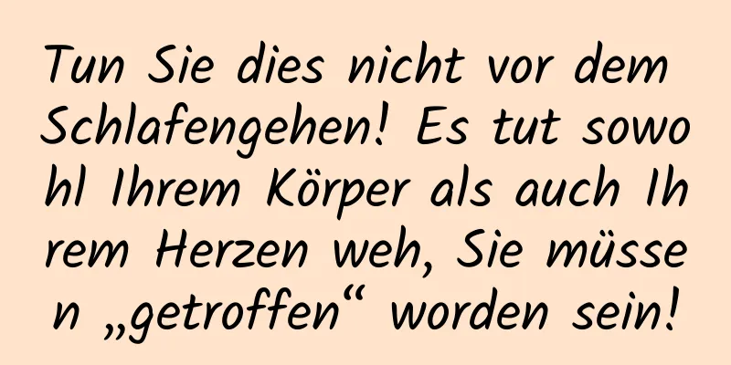 Tun Sie dies nicht vor dem Schlafengehen! Es tut sowohl Ihrem Körper als auch Ihrem Herzen weh, Sie müssen „getroffen“ worden sein!
