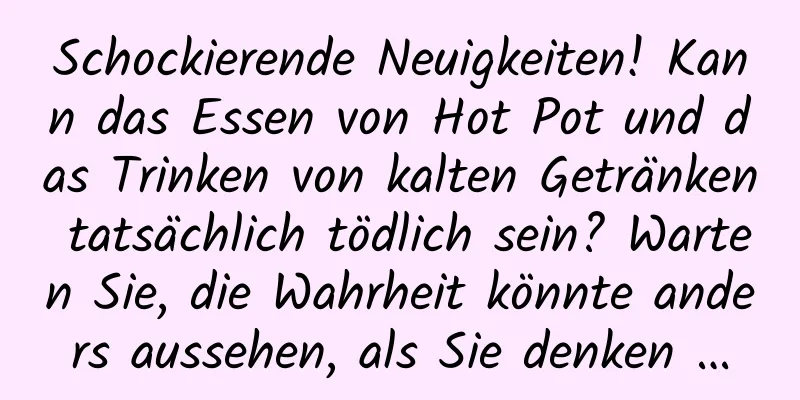 Schockierende Neuigkeiten! Kann das Essen von Hot Pot und das Trinken von kalten Getränken tatsächlich tödlich sein? Warten Sie, die Wahrheit könnte anders aussehen, als Sie denken …