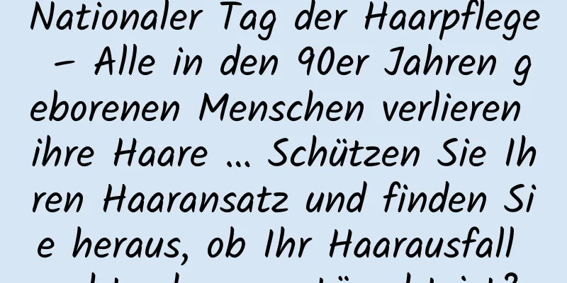Nationaler Tag der Haarpflege – Alle in den 90er Jahren geborenen Menschen verlieren ihre Haare … Schützen Sie Ihren Haaransatz und finden Sie heraus, ob Ihr Haarausfall echt oder vorgetäuscht ist?