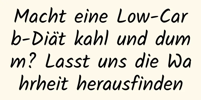 Macht eine Low-Carb-Diät kahl und dumm? Lasst uns die Wahrheit herausfinden