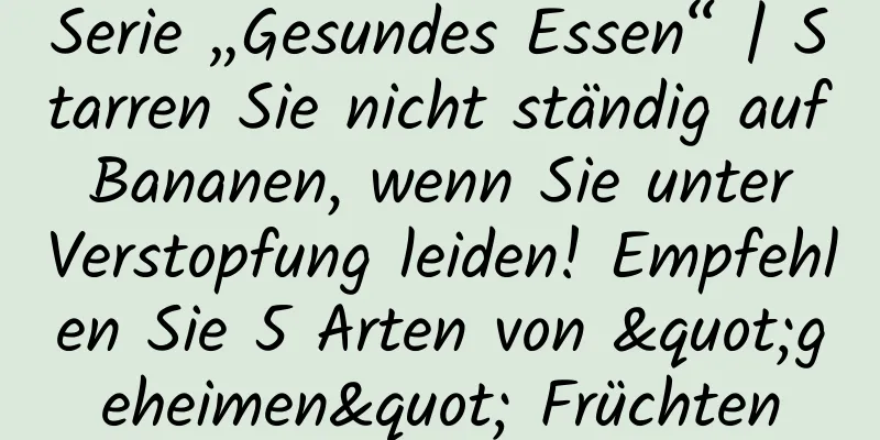 Serie „Gesundes Essen“ | Starren Sie nicht ständig auf Bananen, wenn Sie unter Verstopfung leiden! Empfehlen Sie 5 Arten von "geheimen" Früchten