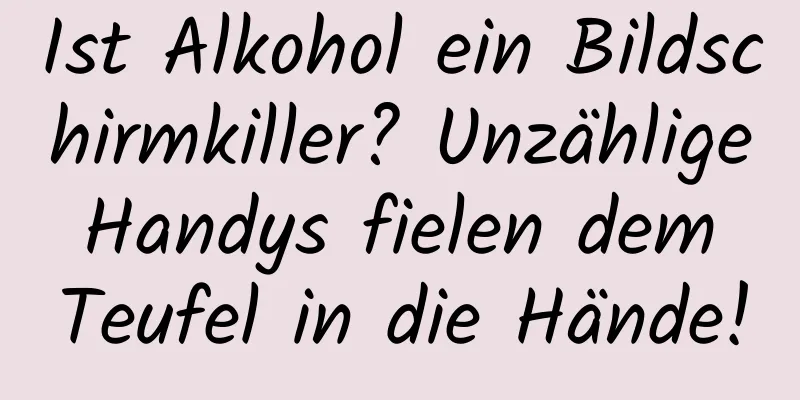 Ist Alkohol ein Bildschirmkiller? Unzählige Handys fielen dem Teufel in die Hände!