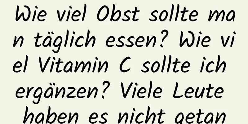 Wie viel Obst sollte man täglich essen? Wie viel Vitamin C sollte ich ergänzen? Viele Leute haben es nicht getan