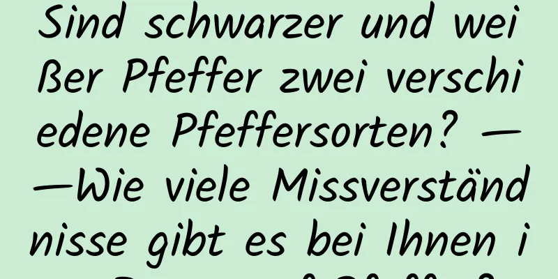 Sind schwarzer und weißer Pfeffer zwei verschiedene Pfeffersorten? ——Wie viele Missverständnisse gibt es bei Ihnen in Bezug auf Pfeffer?