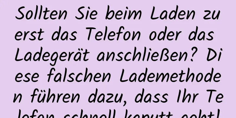Sollten Sie beim Laden zuerst das Telefon oder das Ladegerät anschließen? Diese falschen Lademethoden führen dazu, dass Ihr Telefon schnell kaputt geht!