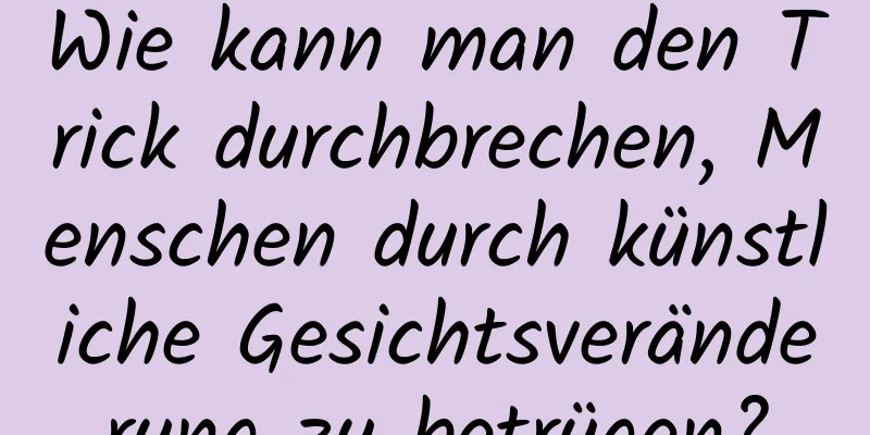 Wie kann man den Trick durchbrechen, Menschen durch künstliche Gesichtsveränderung zu betrügen?
