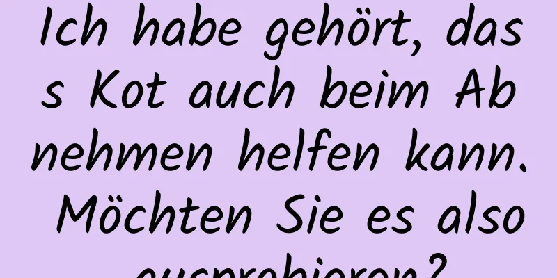 Ich habe gehört, dass Kot auch beim Abnehmen helfen kann. Möchten Sie es also ausprobieren?