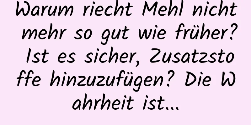 Warum riecht Mehl nicht mehr so ​​gut wie früher? Ist es sicher, Zusatzstoffe hinzuzufügen? Die Wahrheit ist...