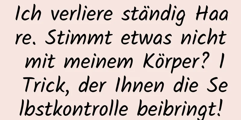 Ich verliere ständig Haare. Stimmt etwas nicht mit meinem Körper? 1 Trick, der Ihnen die Selbstkontrolle beibringt!