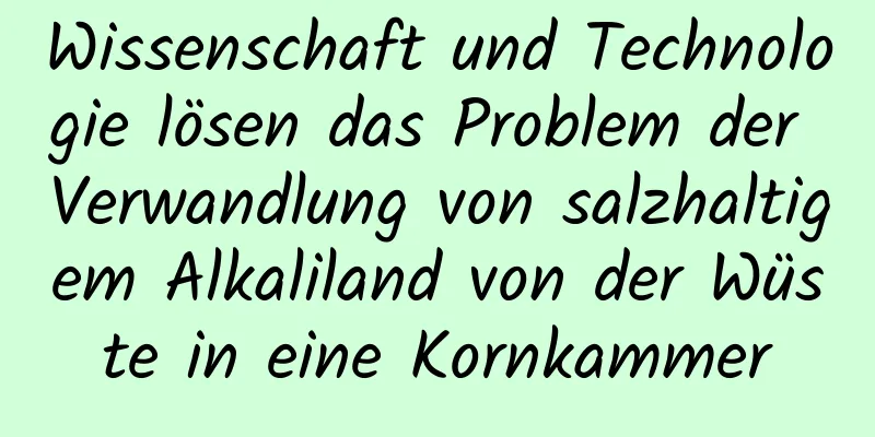 Wissenschaft und Technologie lösen das Problem der Verwandlung von salzhaltigem Alkaliland von der Wüste in eine Kornkammer
