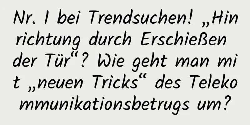 Nr. 1 bei Trendsuchen! „Hinrichtung durch Erschießen der Tür“? Wie geht man mit „neuen Tricks“ des Telekommunikationsbetrugs um?