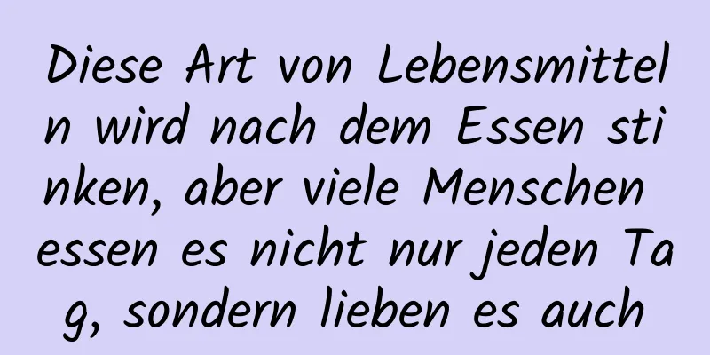 Diese Art von Lebensmitteln wird nach dem Essen stinken, aber viele Menschen essen es nicht nur jeden Tag, sondern lieben es auch