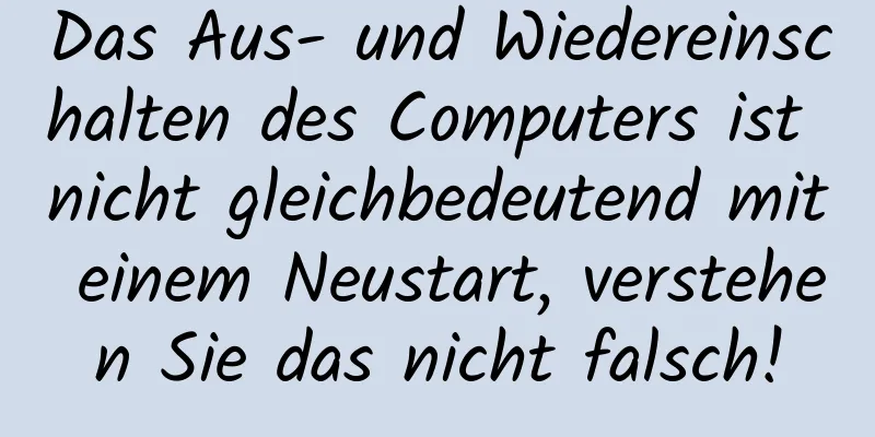 Das Aus- und Wiedereinschalten des Computers ist nicht gleichbedeutend mit einem Neustart, verstehen Sie das nicht falsch!