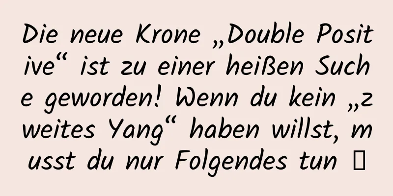 Die neue Krone „Double Positive“ ist zu einer heißen Suche geworden! Wenn du kein „zweites Yang“ haben willst, musst du nur Folgendes tun →