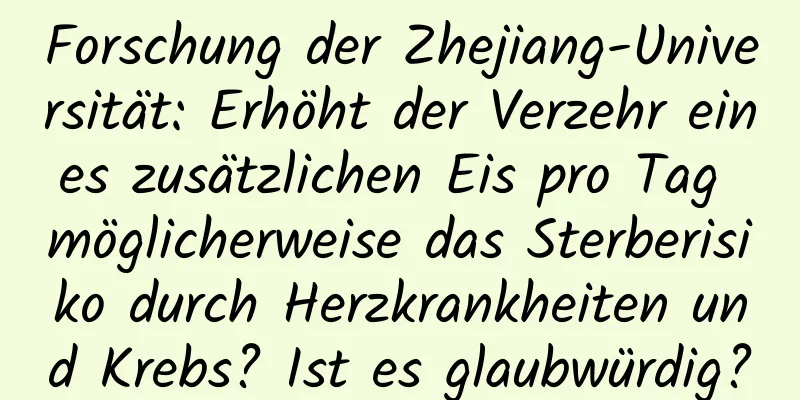 Forschung der Zhejiang-Universität: Erhöht der Verzehr eines zusätzlichen Eis pro Tag möglicherweise das Sterberisiko durch Herzkrankheiten und Krebs? Ist es glaubwürdig?