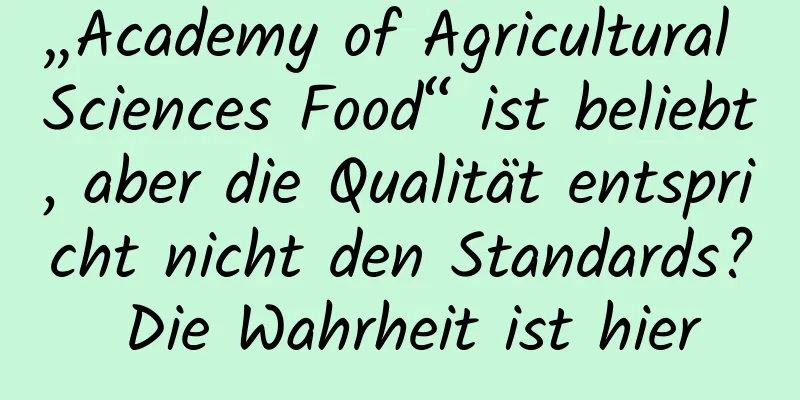 „Academy of Agricultural Sciences Food“ ist beliebt, aber die Qualität entspricht nicht den Standards? Die Wahrheit ist hier