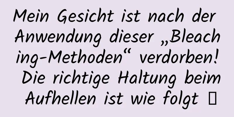 Mein Gesicht ist nach der Anwendung dieser „Bleaching-Methoden“ verdorben! Die richtige Haltung beim Aufhellen ist wie folgt →