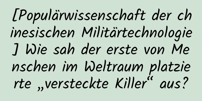 [Populärwissenschaft der chinesischen Militärtechnologie] Wie sah der erste von Menschen im Weltraum platzierte „versteckte Killer“ aus?