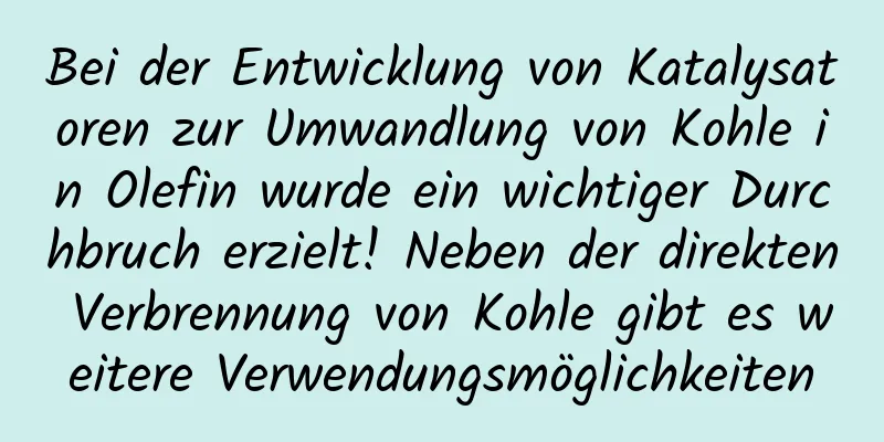 Bei der Entwicklung von Katalysatoren zur Umwandlung von Kohle in Olefin wurde ein wichtiger Durchbruch erzielt! Neben der direkten Verbrennung von Kohle gibt es weitere Verwendungsmöglichkeiten