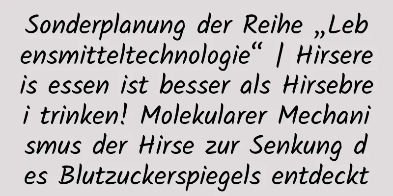 Sonderplanung der Reihe „Lebensmitteltechnologie“ | Hirsereis essen ist besser als Hirsebrei trinken! Molekularer Mechanismus der Hirse zur Senkung des Blutzuckerspiegels entdeckt