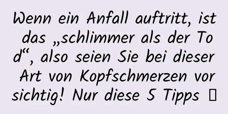 Wenn ein Anfall auftritt, ist das „schlimmer als der Tod“, also seien Sie bei dieser Art von Kopfschmerzen vorsichtig! Nur diese 5 Tipps →
